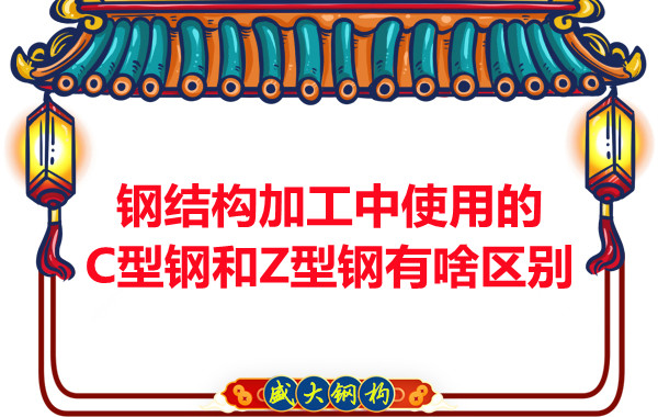 鋼結(jié)構(gòu)加工中使用的C型鋼和Z型鋼有啥區(qū)別？