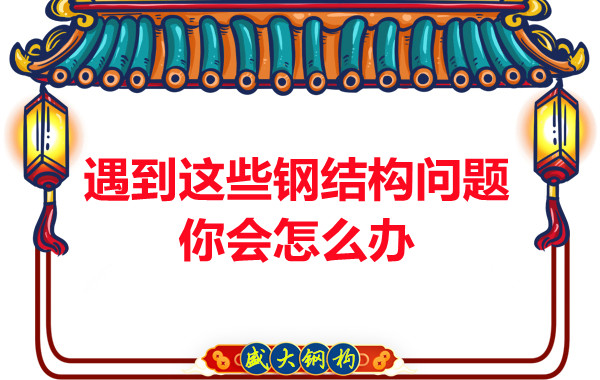 山西鋼結構公司：遇到這些鋼結構問題你會怎么辦